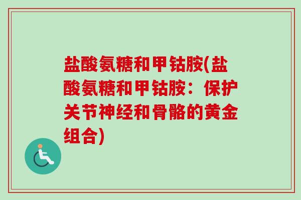 盐酸氨糖和甲钴胺(盐酸氨糖和甲钴胺：保护关节神经和骨骼的黄金组合)