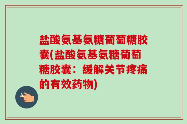 盐酸氨基氨糖葡萄糖胶囊(盐酸氨基氨糖葡萄糖胶囊：缓解关节疼痛的有效药物)