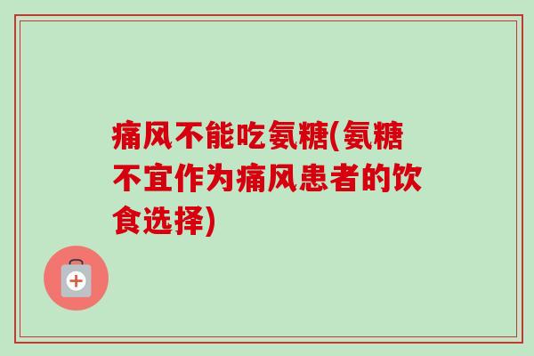 痛风不能吃氨糖(氨糖不宜作为痛风患者的饮食选择)