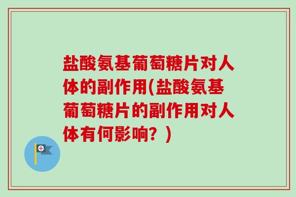 盐酸氨基葡萄糖片对人体的副作用(盐酸氨基葡萄糖片的副作用对人体有何影响？)