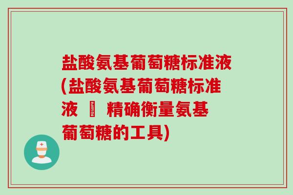 盐酸氨基葡萄糖标准液(盐酸氨基葡萄糖标准液 – 精确衡量氨基葡萄糖的工具)