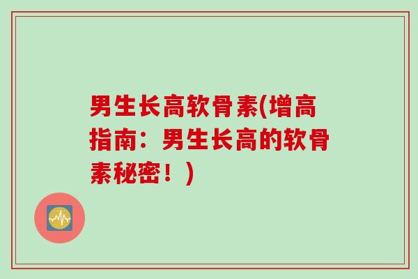 男生长高软骨素(增高指南:男生长高的软骨素秘密!) 男生长高软骨素(增高指南:男生长高的软骨素秘密!)