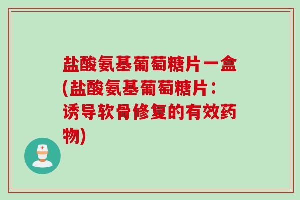 盐酸氨基葡萄糖片一盒(盐酸氨基葡萄糖片：诱导软骨修复的有效药物)