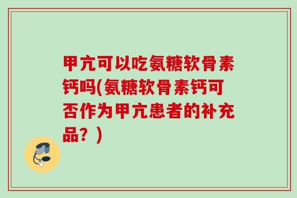 甲亢可以吃氨糖软骨素钙吗(氨糖软骨素钙可否作为甲亢患者的补充品？)