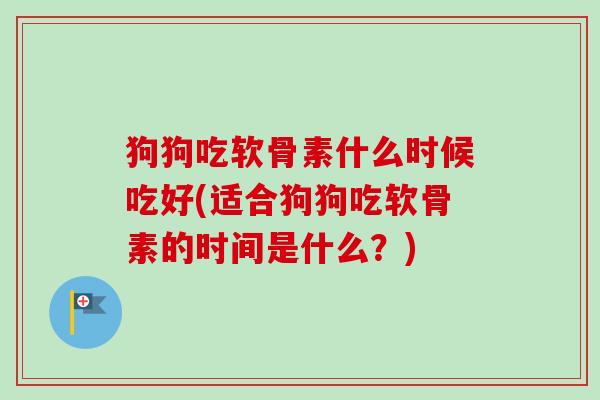 狗狗吃软骨素什么时候吃好(适合狗狗吃软骨素的时间是什么？)