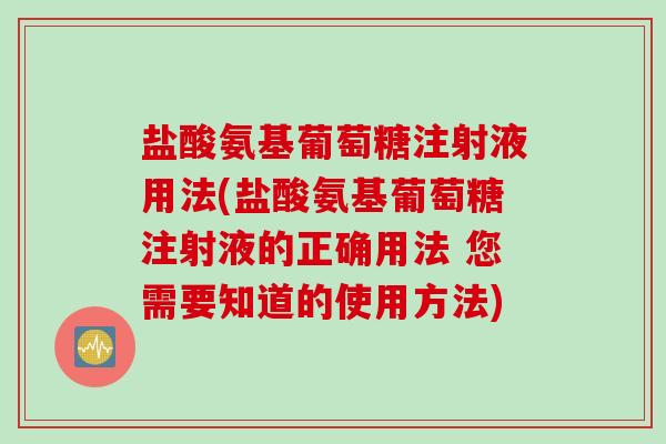 盐酸氨基葡萄糖注射液用法(盐酸氨基葡萄糖注射液的正确用法 您需要知道的使用方法)