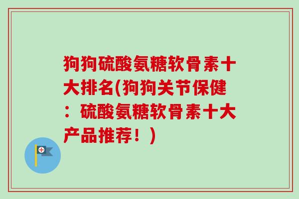 狗狗硫酸氨糖软骨素十大排名(狗狗关节保健：硫酸氨糖软骨素十大产品推荐！)