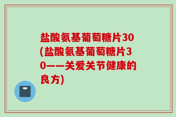 盐酸氨基葡萄糖片30(盐酸氨基葡萄糖片30——关爱关节健康的良方)