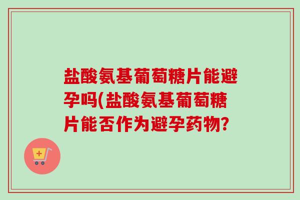 盐酸氨基葡萄糖片能避孕吗(盐酸氨基葡萄糖片能否作为避孕药物？