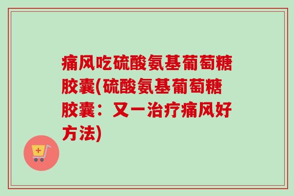 痛风吃硫酸氨基葡萄糖胶囊(硫酸氨基葡萄糖胶囊：又一治疗痛风好方法)