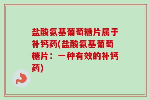 盐酸氨基葡萄糖片属于补钙药(盐酸氨基葡萄糖片：一种有效的补钙药)