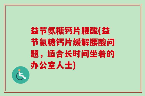 益节氨糖钙片腰酸(益节氨糖钙片缓解腰酸问题，适合长时间坐着的办公室人士)
