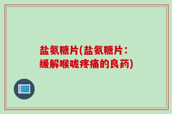 盐氨糖片(盐氨糖片：缓解喉咙疼痛的良药)