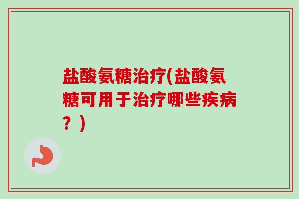 盐酸氨糖治疗(盐酸氨糖可用于治疗哪些疾病？)