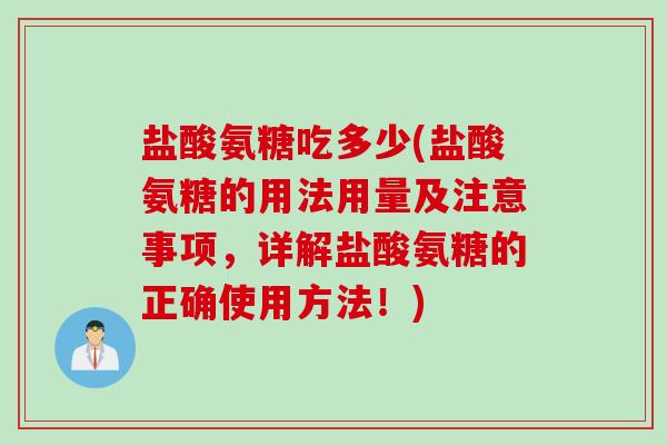 盐酸氨糖吃多少(盐酸氨糖的用法用量及注意事项，详解盐酸氨糖的正确使用方法！)