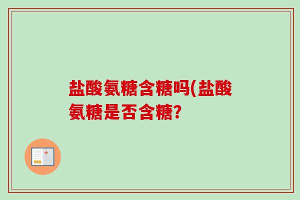 盐酸氨糖含糖吗(盐酸氨糖是否含糖? 盐酸氨糖含糖吗(盐酸氨糖是否含糖?