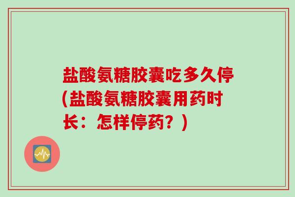 盐酸氨糖胶囊吃多久停(盐酸氨糖胶囊用药时长：怎样停药？)