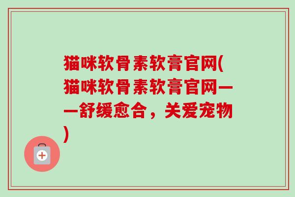 猫咪软骨素软膏官网(猫咪软骨素软膏官网——舒缓愈合，关爱宠物)