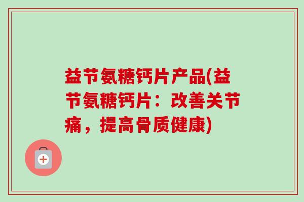 益节氨糖钙片产品(益节氨糖钙片：改善关节痛，提高骨质健康)