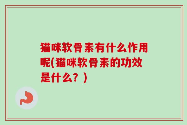 猫咪软骨素有什么作用呢(猫咪软骨素的功效是什么？)