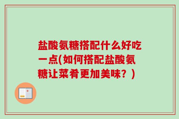 盐酸氨糖搭配什么好吃一点(如何搭配盐酸氨糖让菜肴更加美味？)