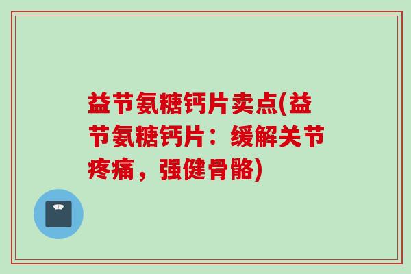 益节氨糖钙片卖点(益节氨糖钙片：缓解关节疼痛，强健骨骼)