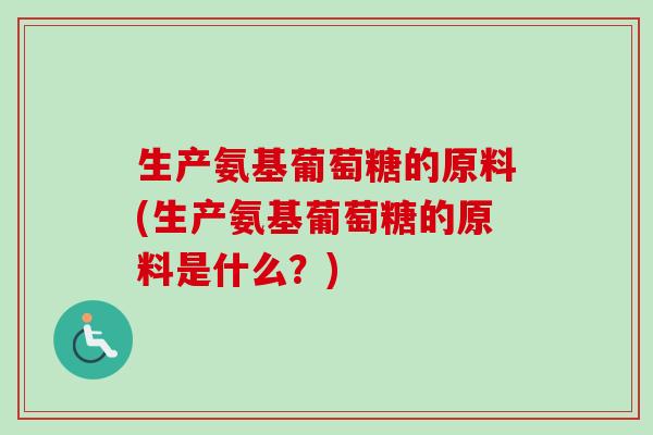 生产氨基葡萄糖的原料(生产氨基葡萄糖的原料是什么？)