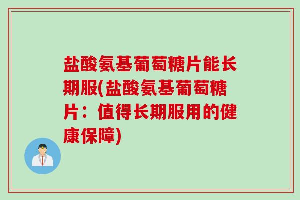 盐酸氨基葡萄糖片能长期服(盐酸氨基葡萄糖片：值得长期服用的健康保障)