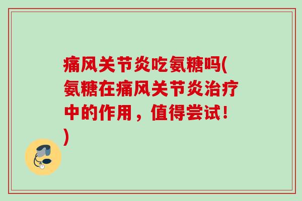 痛风关节炎吃氨糖吗(氨糖在痛风关节炎治疗中的作用，值得尝试！)