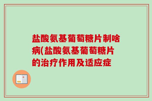 盐酸氨基葡萄糖片制啥病(盐酸氨基葡萄糖片的治疗作用及适应症