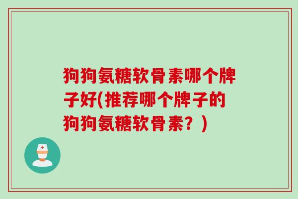 狗狗氨糖软骨素哪个牌子好(推荐哪个牌子的狗狗氨糖软骨素？)