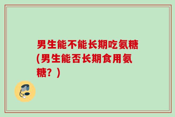 男生能不能长期吃氨糖(男生能否长期食用氨糖？)