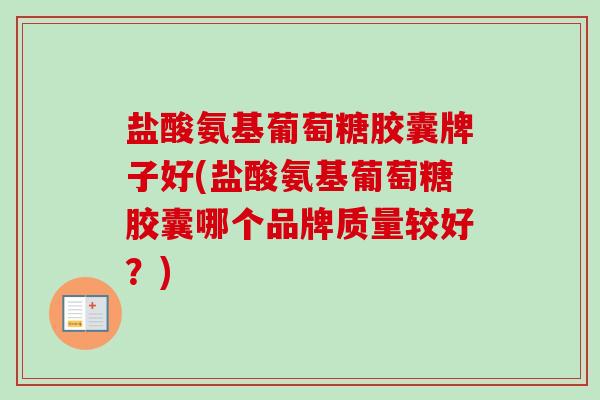 盐酸氨基葡萄糖胶囊牌子好(盐酸氨基葡萄糖胶囊哪个品牌质量较好？)