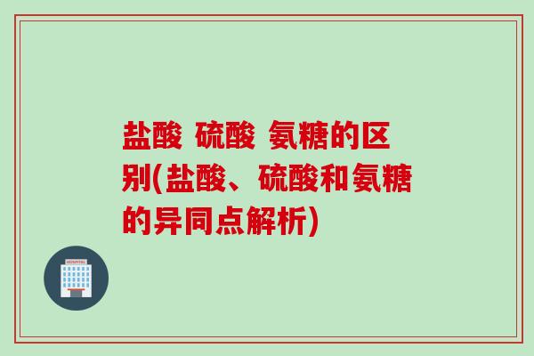 盐酸 硫酸 氨糖的区别(盐酸、硫酸和氨糖的异同点解析) 盐酸 硫酸 氨糖的区别(盐酸、硫酸和氨糖的异同点解析)