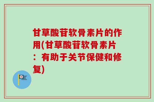 甘草酸苷软骨素片的作用(甘草酸苷软骨素片：有助于关节保健和修复)
