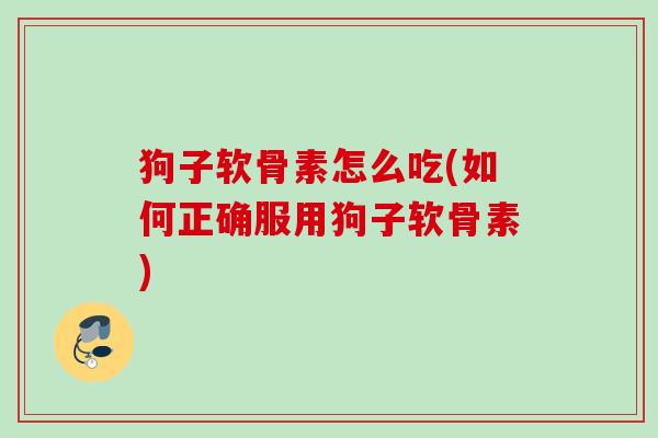 狗子软骨素怎么吃(如何正确服用狗子软骨素)