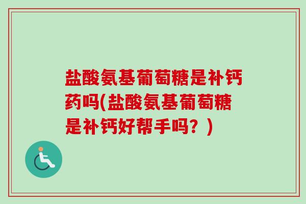 盐酸氨基葡萄糖是补钙药吗(盐酸氨基葡萄糖是补钙好帮手吗？)