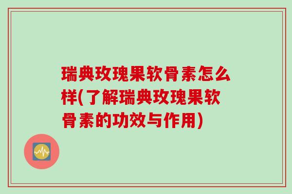 瑞典玫瑰果软骨素怎么样(了解瑞典玫瑰果软骨素的功效与作用)