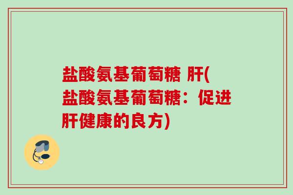 盐酸氨基葡萄糖 (盐酸氨基葡萄糖:促进健康的良方) 盐酸氨基葡萄糖 (盐酸氨基葡萄糖:促进健康的良方)