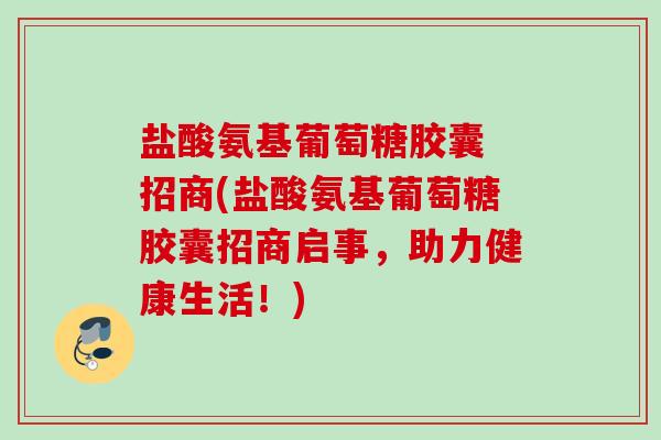 盐酸氨基葡萄糖胶囊 招商(盐酸氨基葡萄糖胶囊招商启事，助力健康生活！)