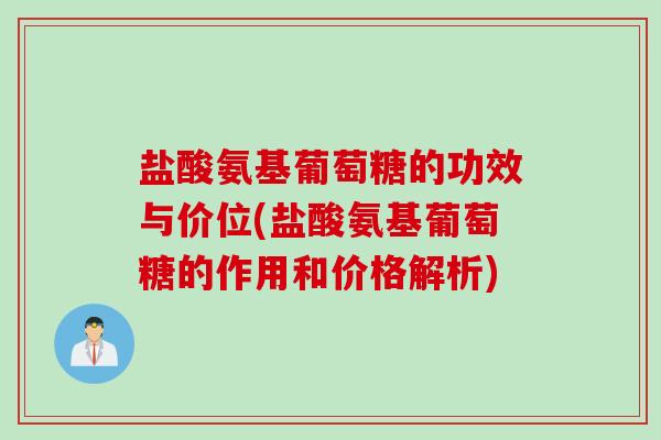 盐酸氨基葡萄糖的功效与价位(盐酸氨基葡萄糖的作用和价格解析)