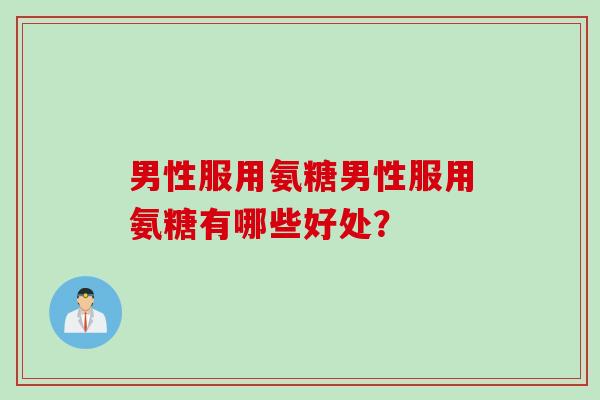 男性服用氨糖男性服用氨糖有哪些好处? 男性服用氨糖男性服用氨糖有哪些好处?