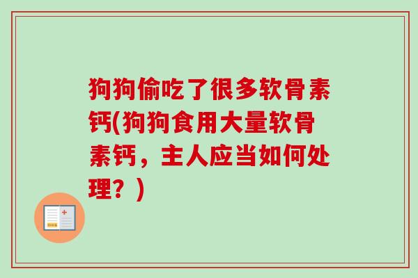 狗狗偷吃了很多软骨素钙(狗狗食用大量软骨素钙，主人应当如何处理？)