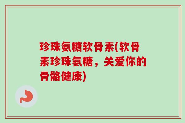 珍珠氨糖软骨素(软骨素珍珠氨糖，关爱你的骨骼健康)
