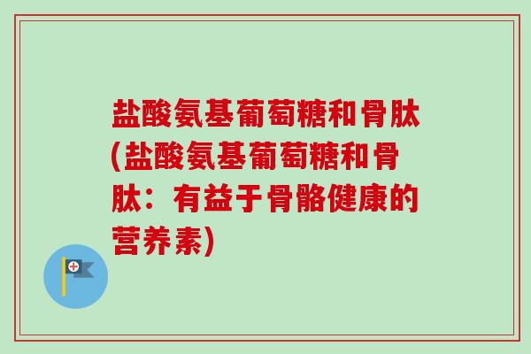 盐酸氨基葡萄糖和骨肽(盐酸氨基葡萄糖和骨肽：有益于骨骼健康的营养素)