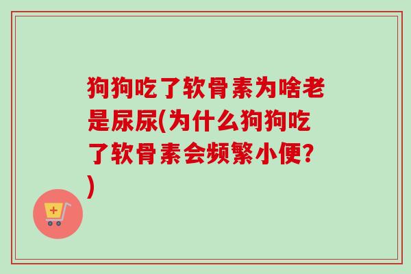 狗狗吃了软骨素为啥老是尿尿(为什么狗狗吃了软骨素会频繁小便？)