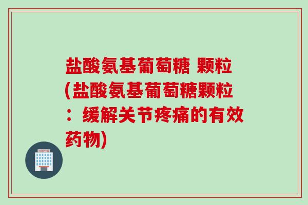 盐酸氨基葡萄糖 颗粒(盐酸氨基葡萄糖颗粒：缓解关节疼痛的有效药物)