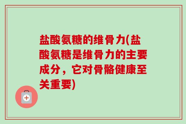 盐酸氨糖的维骨力(盐酸氨糖是维骨力的主要成分，它对骨骼健康至关重要)