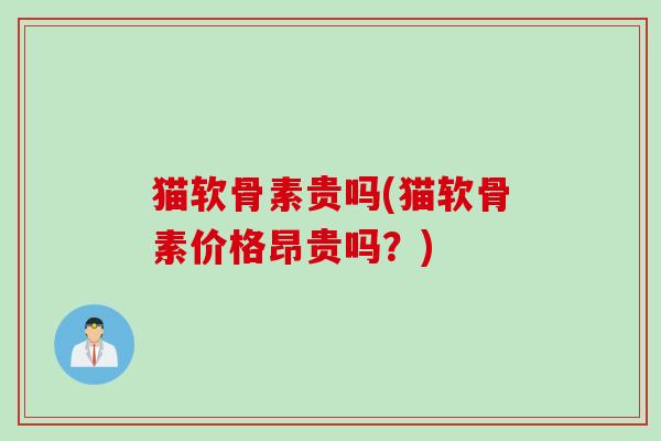 猫软骨素贵吗(猫软骨素价格昂贵吗？)