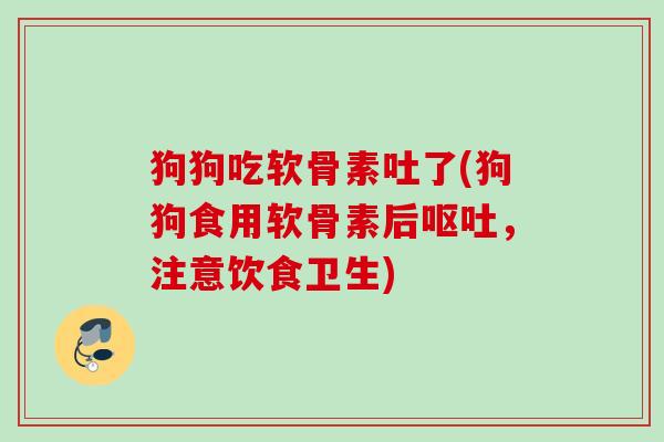狗狗吃软骨素吐了(狗狗食用软骨素后呕吐，注意饮食卫生)